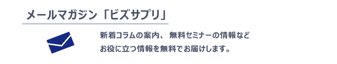 メールマガジン「ビズサプリ」新着コラムの案内、無料セミナーの情報など、お役に立つ情報を無料でお届けします。ご登録はこちら